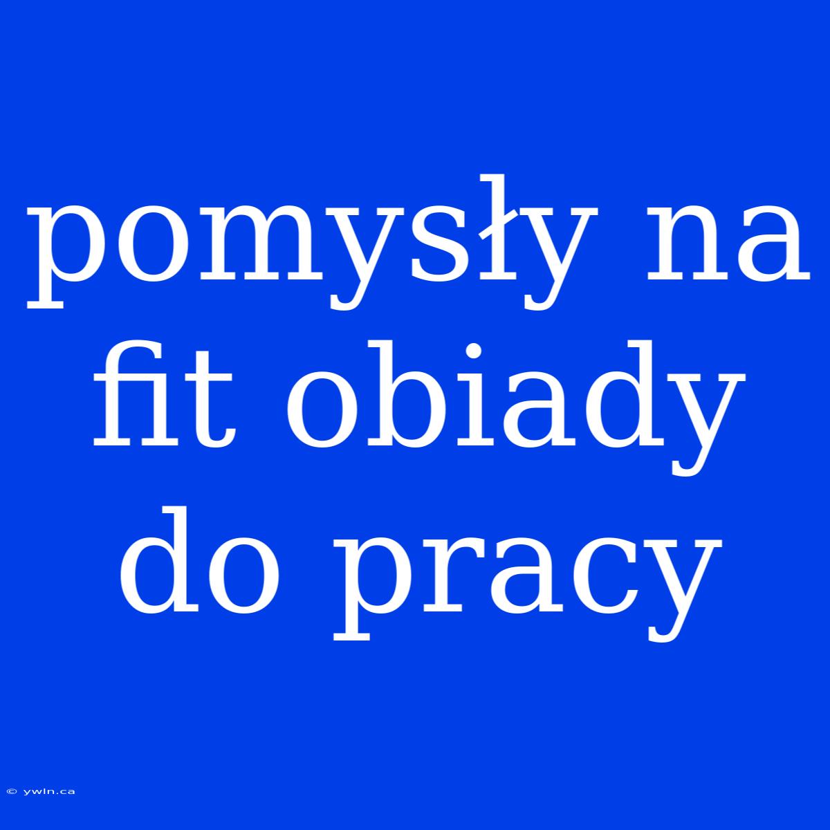 Pomysły Na Fit Obiady Do Pracy