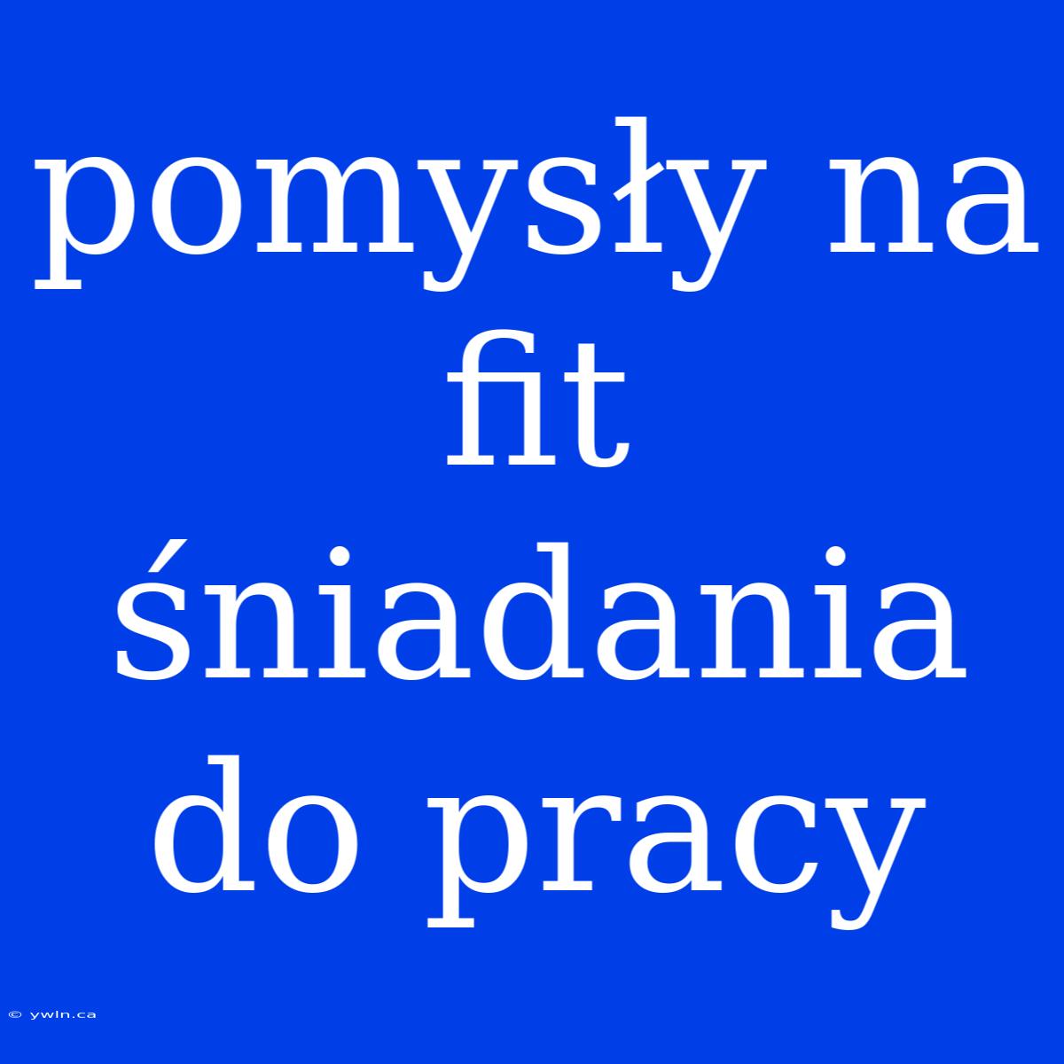 Pomysły Na Fit Śniadania Do Pracy