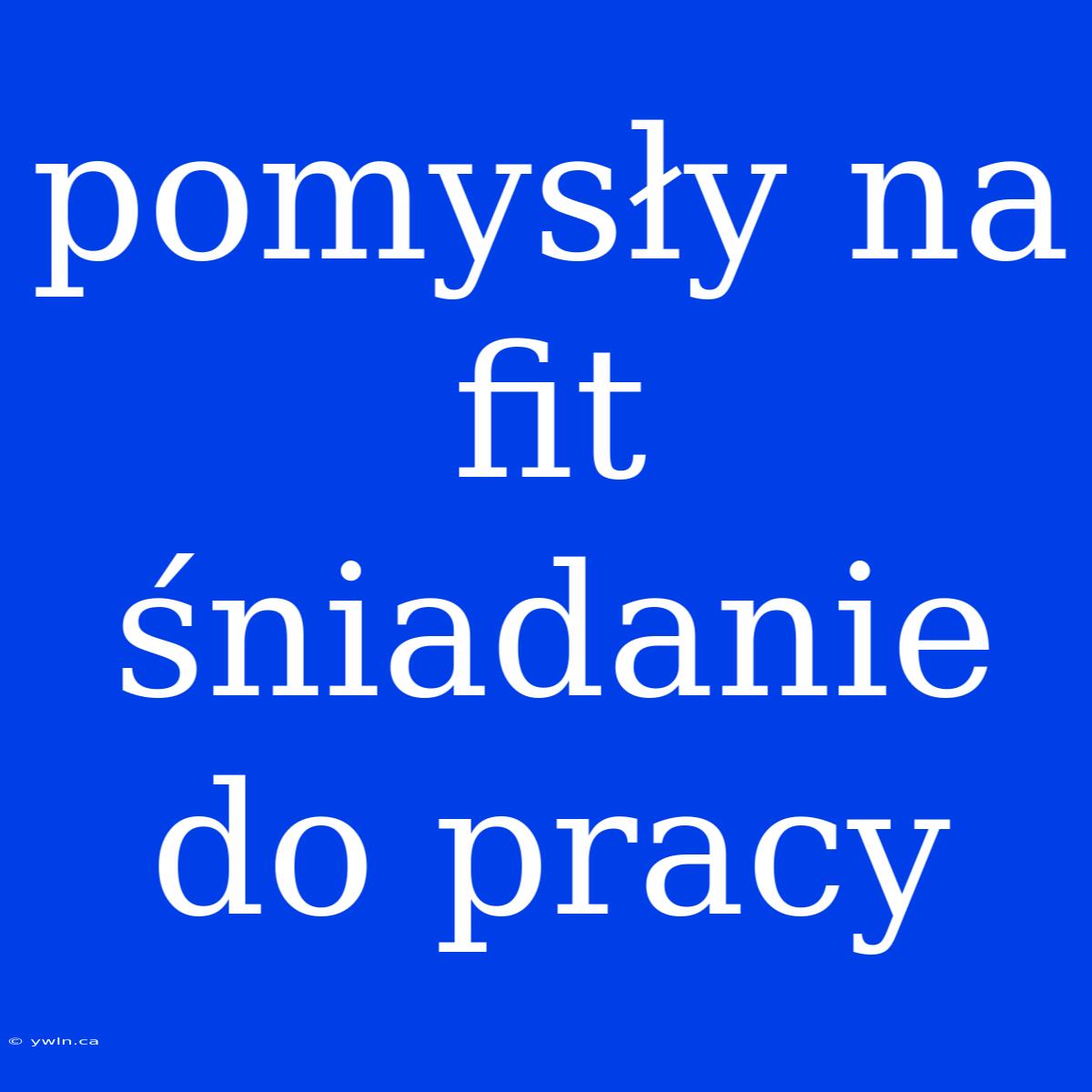 Pomysły Na Fit Śniadanie Do Pracy