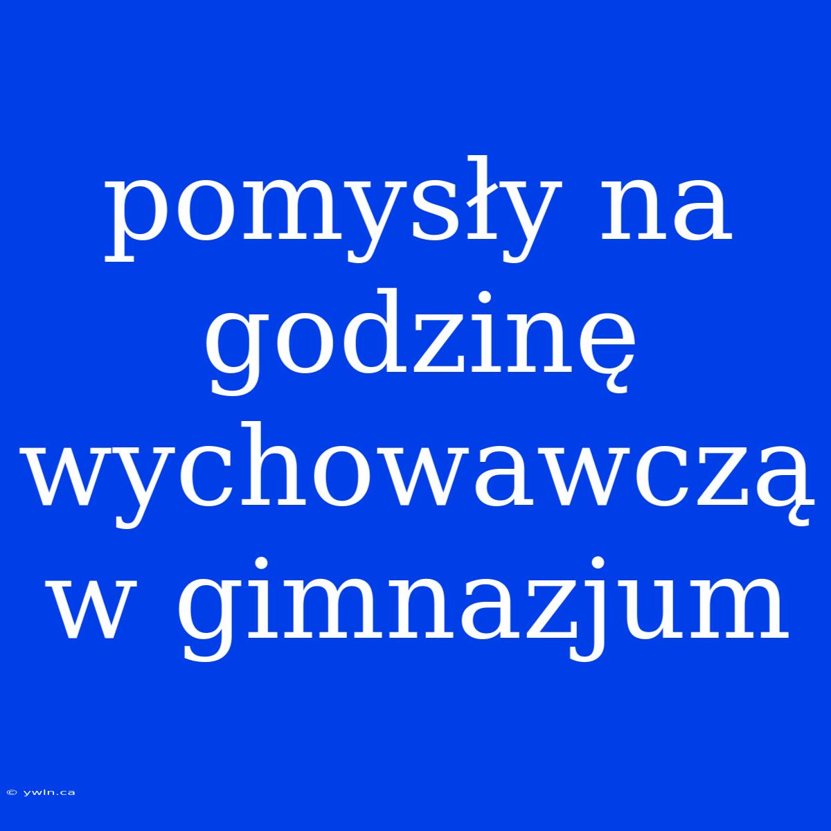 Pomysły Na Godzinę Wychowawczą W Gimnazjum