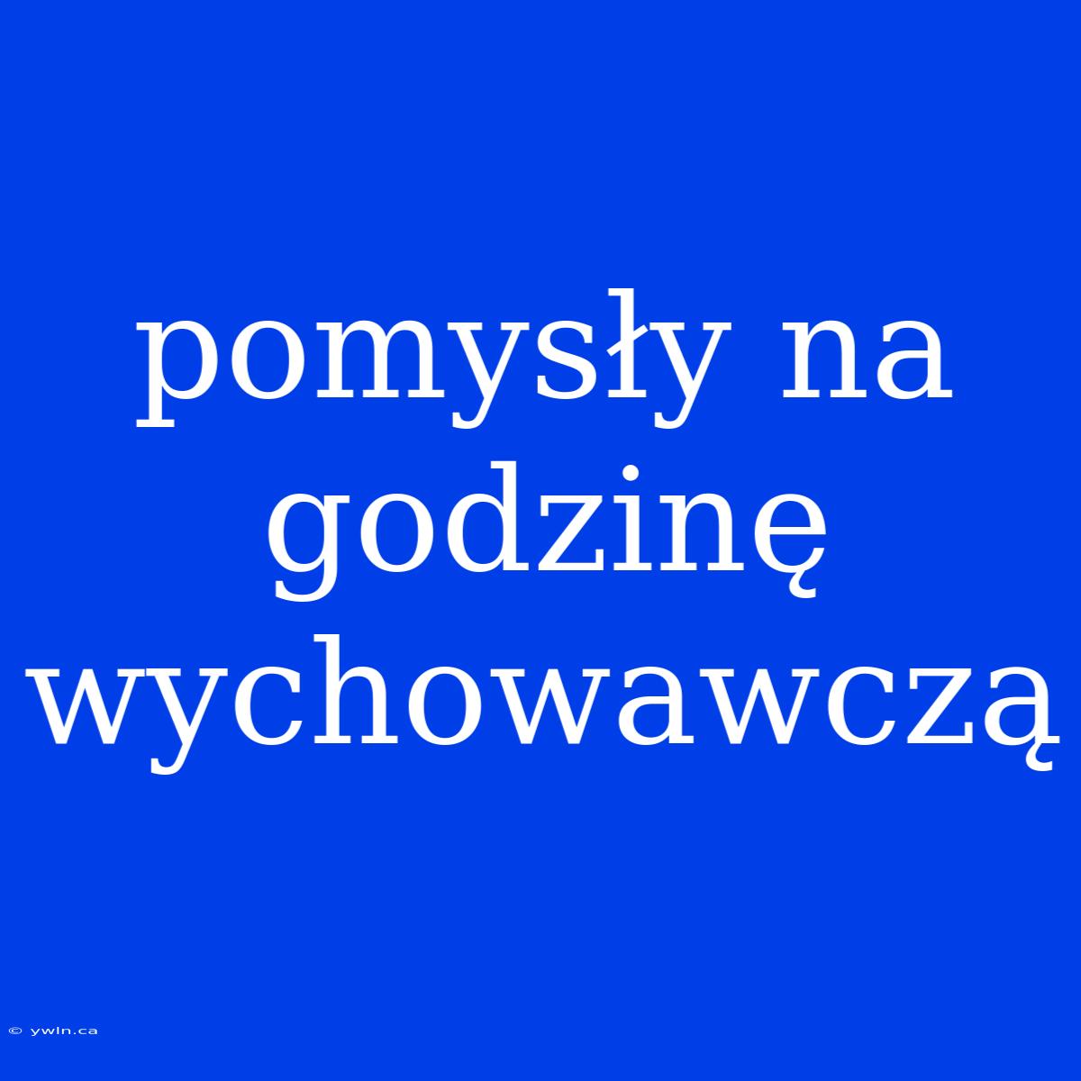 Pomysły Na Godzinę Wychowawczą