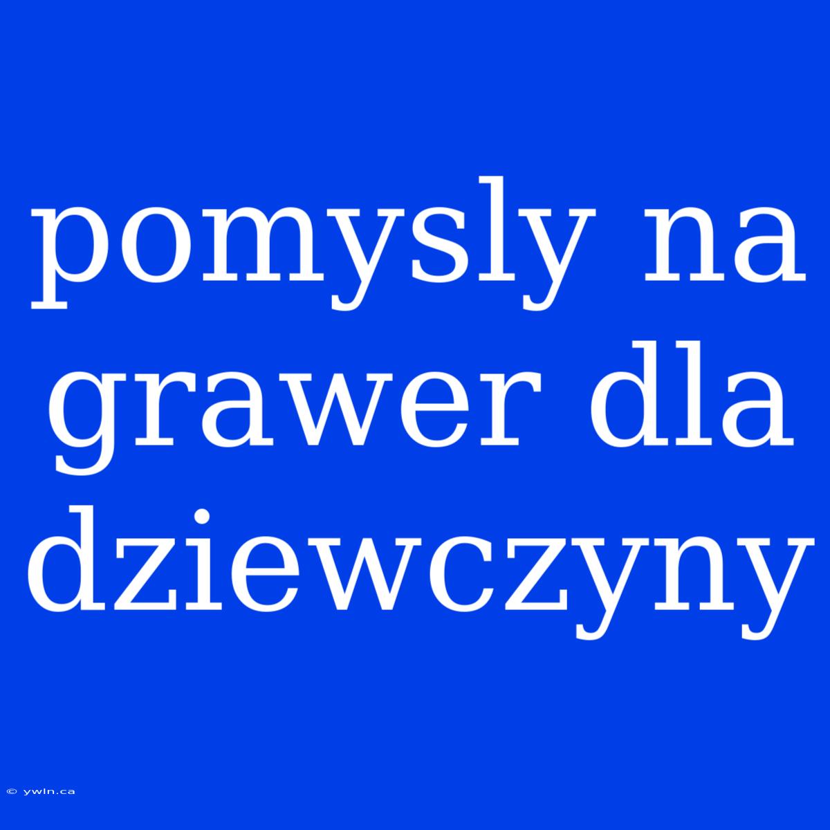 Pomysly Na Grawer Dla Dziewczyny