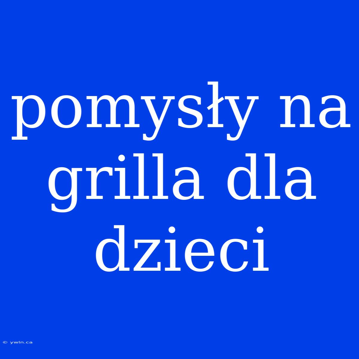 Pomysły Na Grilla Dla Dzieci