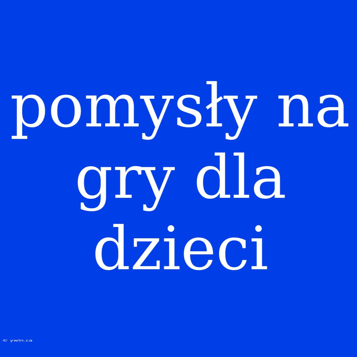 Pomysły Na Gry Dla Dzieci