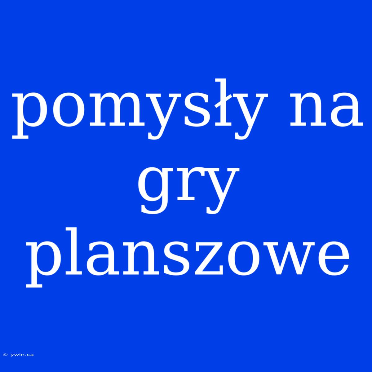 Pomysły Na Gry Planszowe