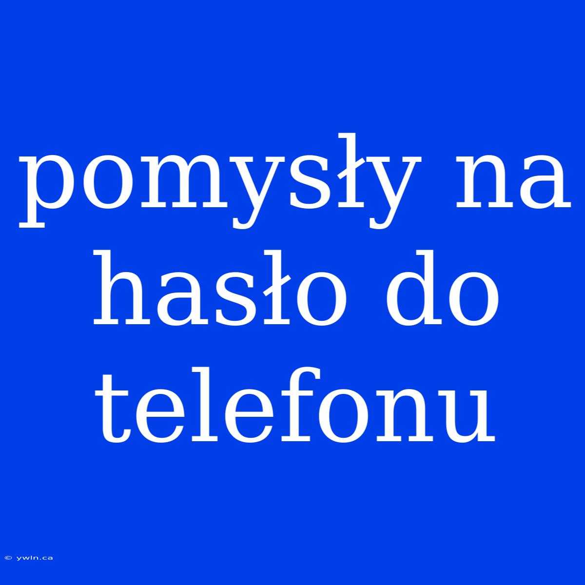 Pomysły Na Hasło Do Telefonu