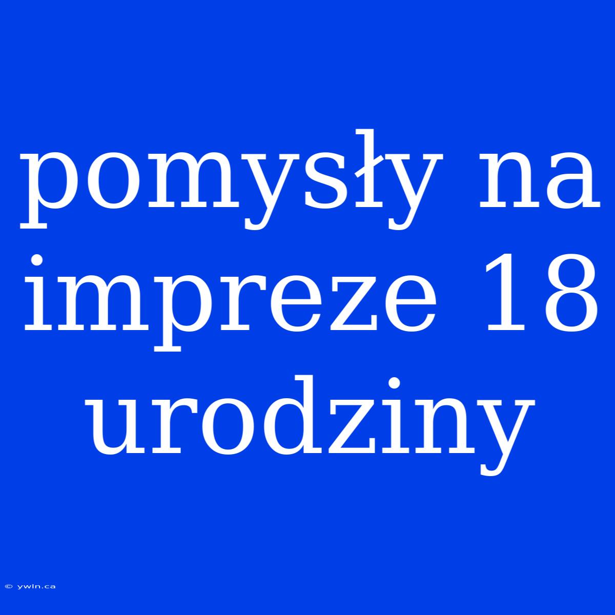 Pomysły Na Impreze 18 Urodziny