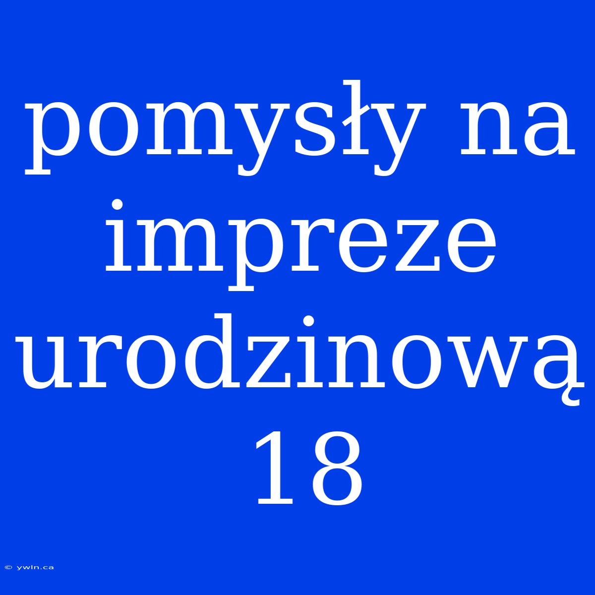 Pomysły Na Impreze Urodzinową 18