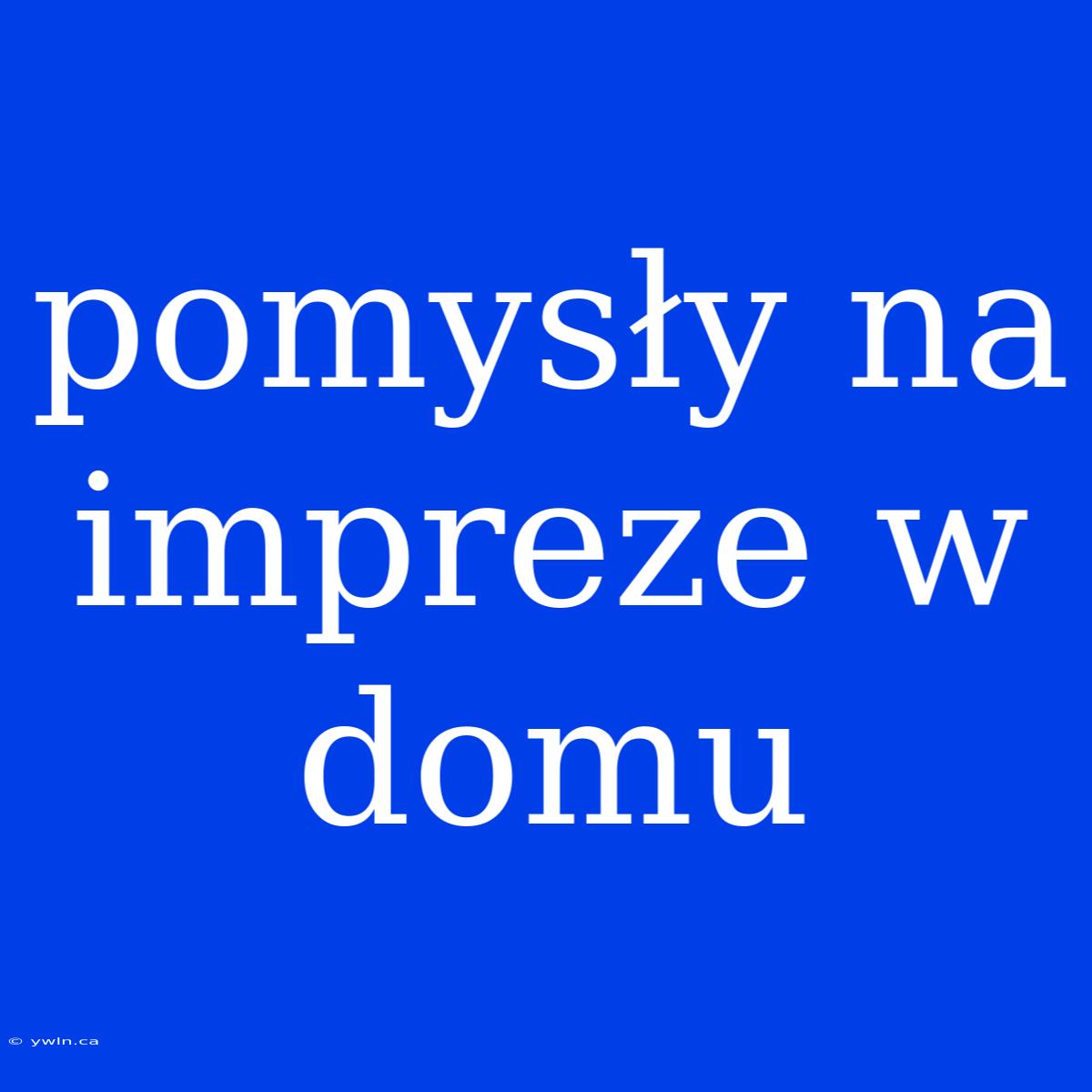 Pomysły Na Impreze W Domu