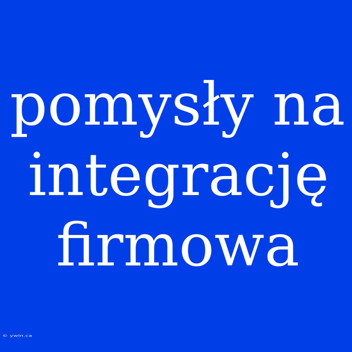 Pomysły Na Integrację Firmowa