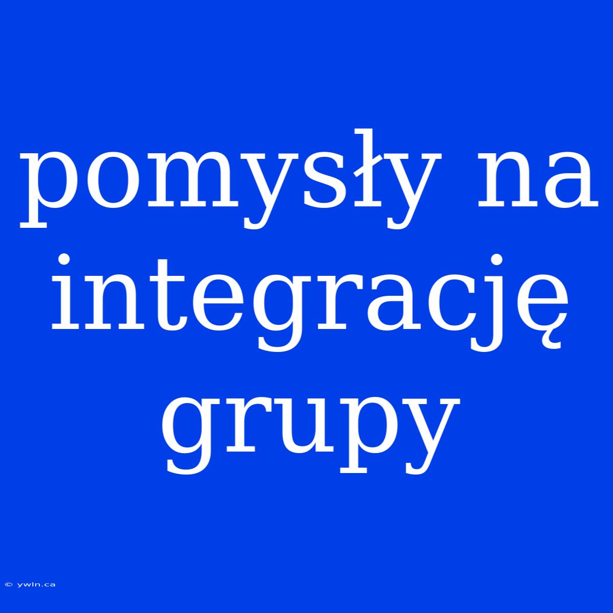 Pomysły Na Integrację Grupy