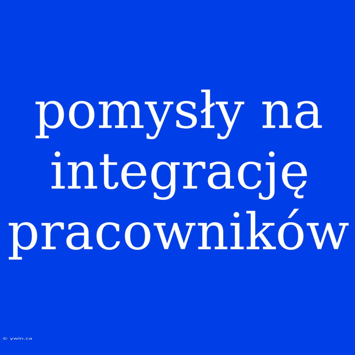 Pomysły Na Integrację Pracowników