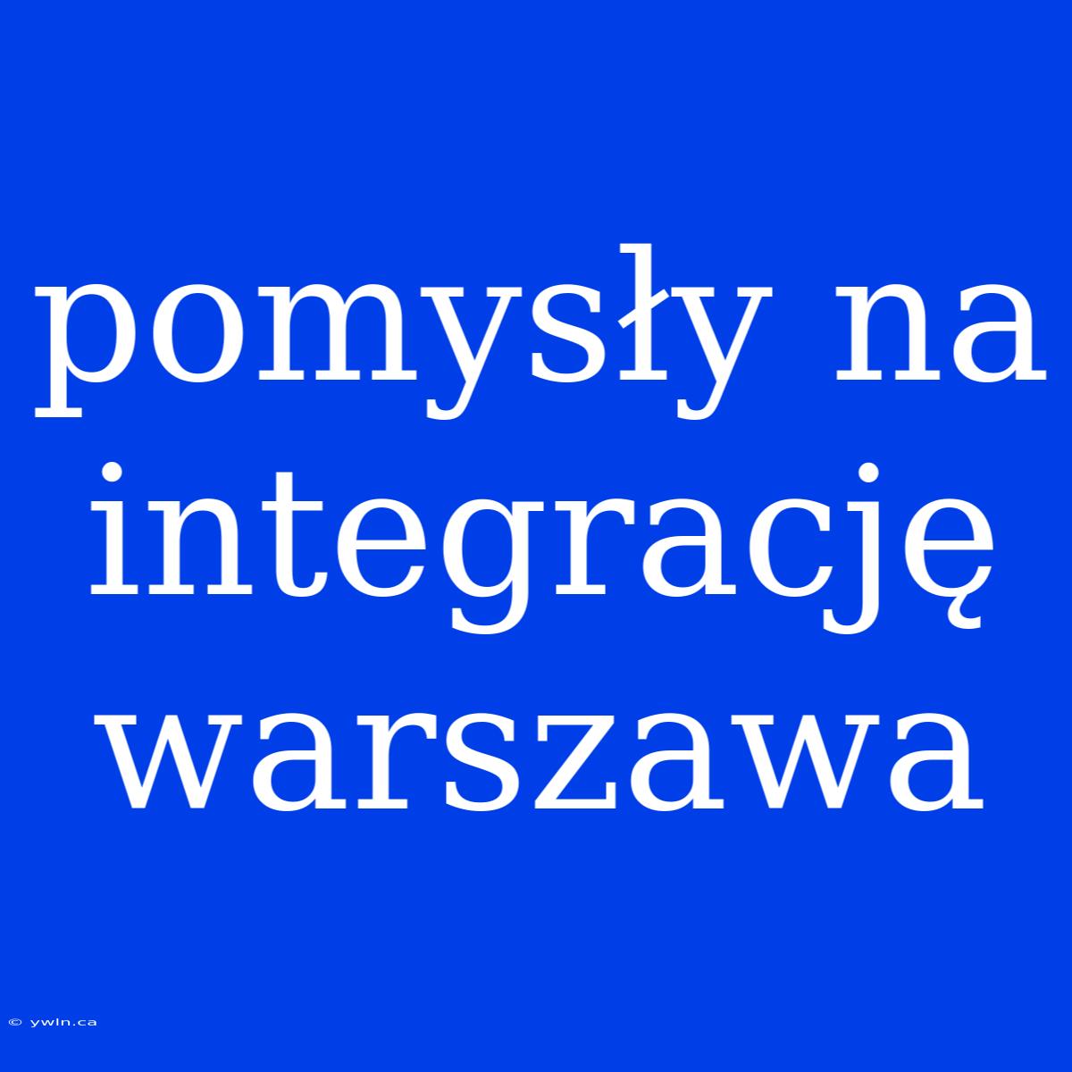 Pomysły Na Integrację Warszawa