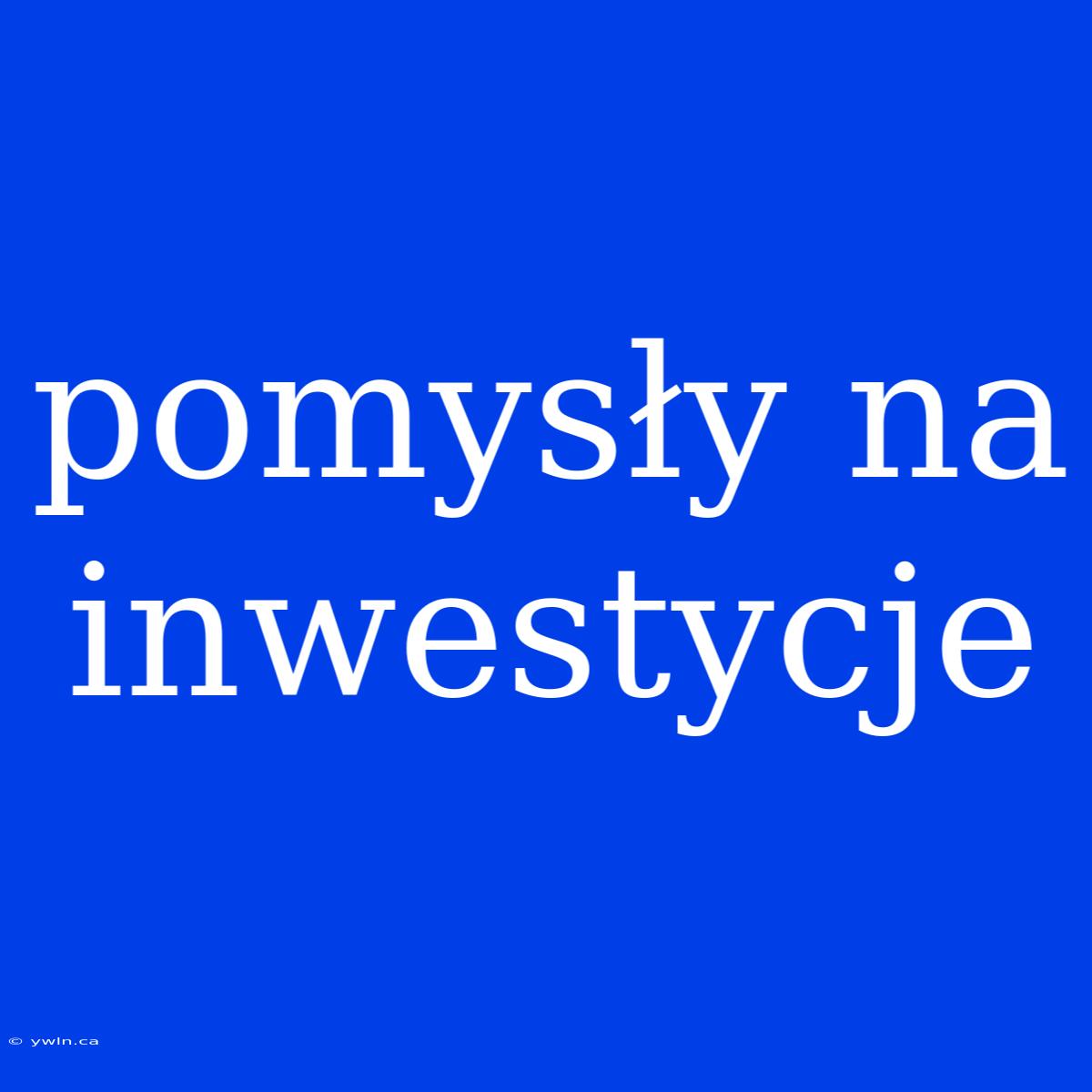 Pomysły Na Inwestycje