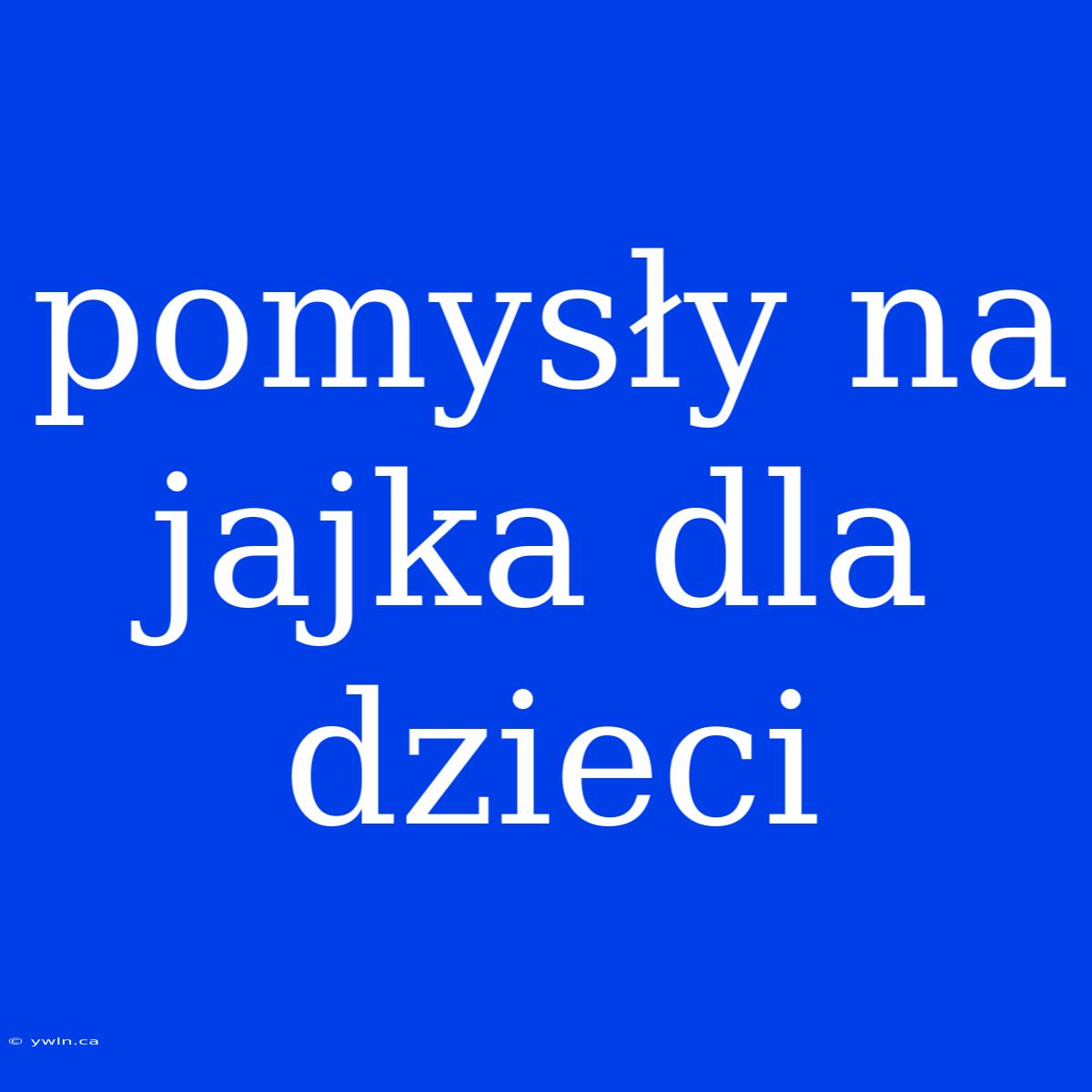 Pomysły Na Jajka Dla Dzieci