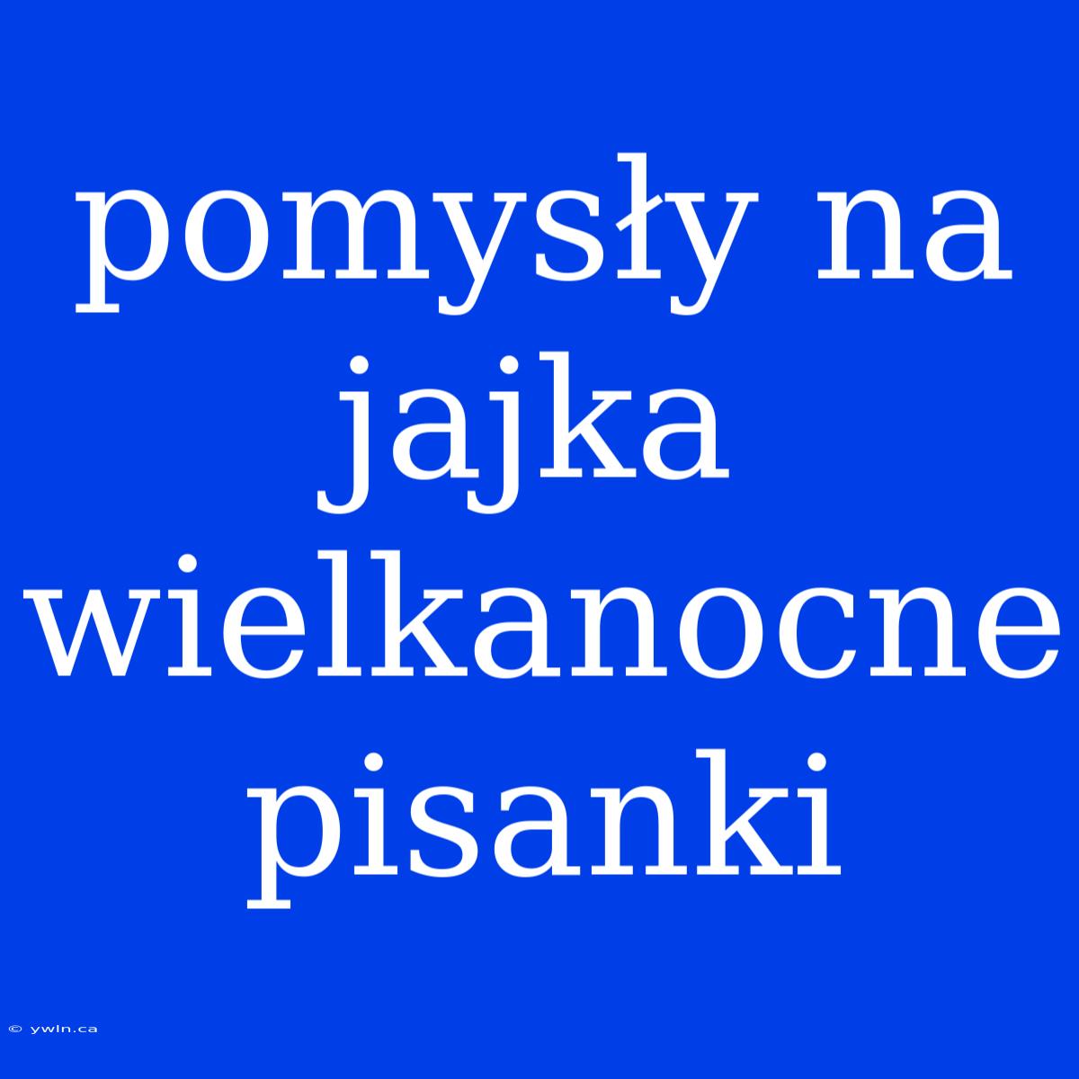 Pomysły Na Jajka Wielkanocne Pisanki