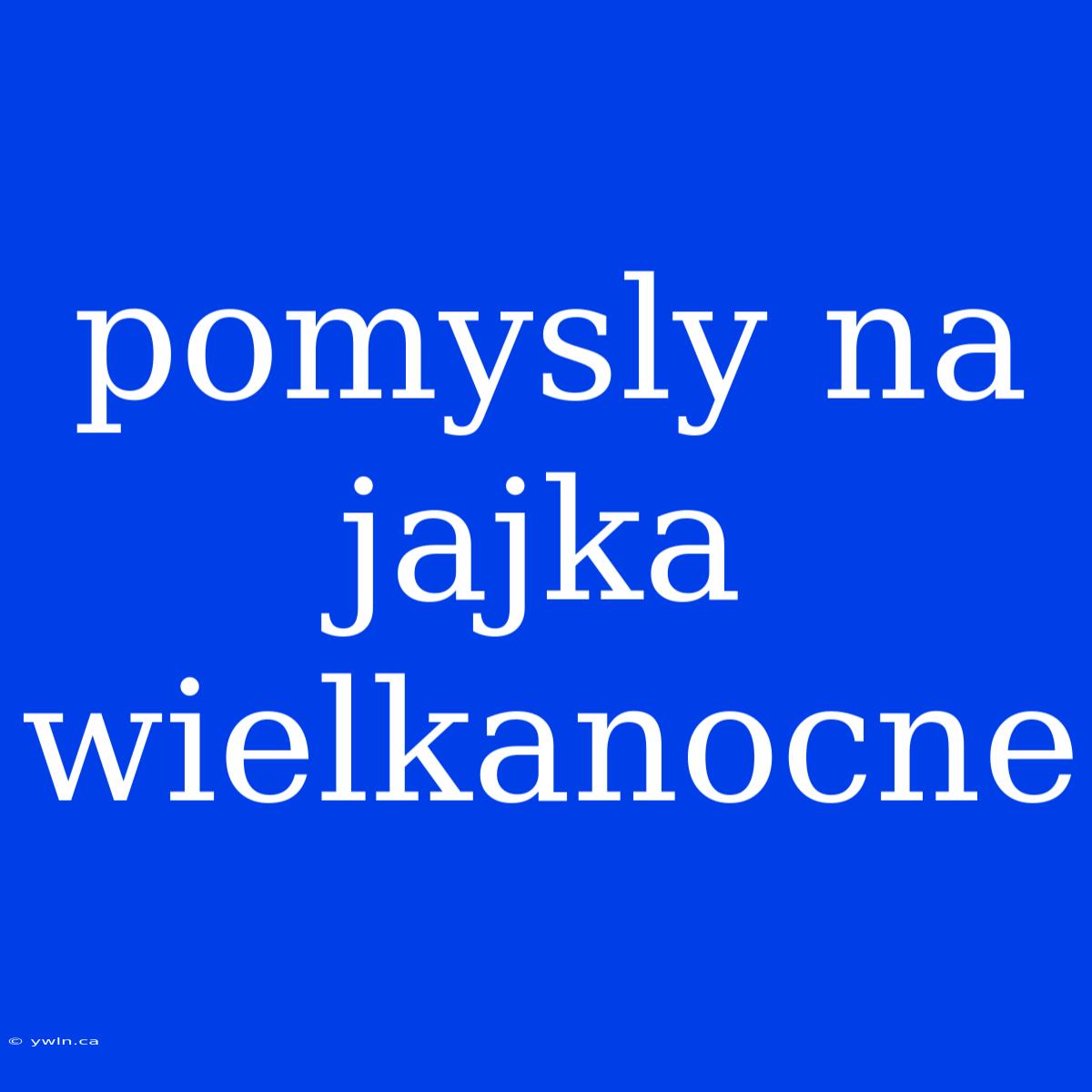 Pomysly Na Jajka Wielkanocne