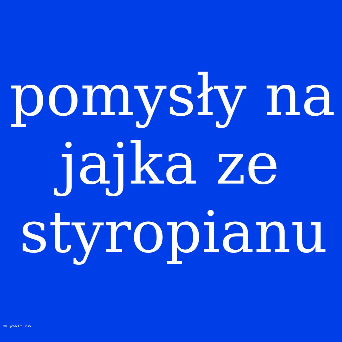 Pomysły Na Jajka Ze Styropianu