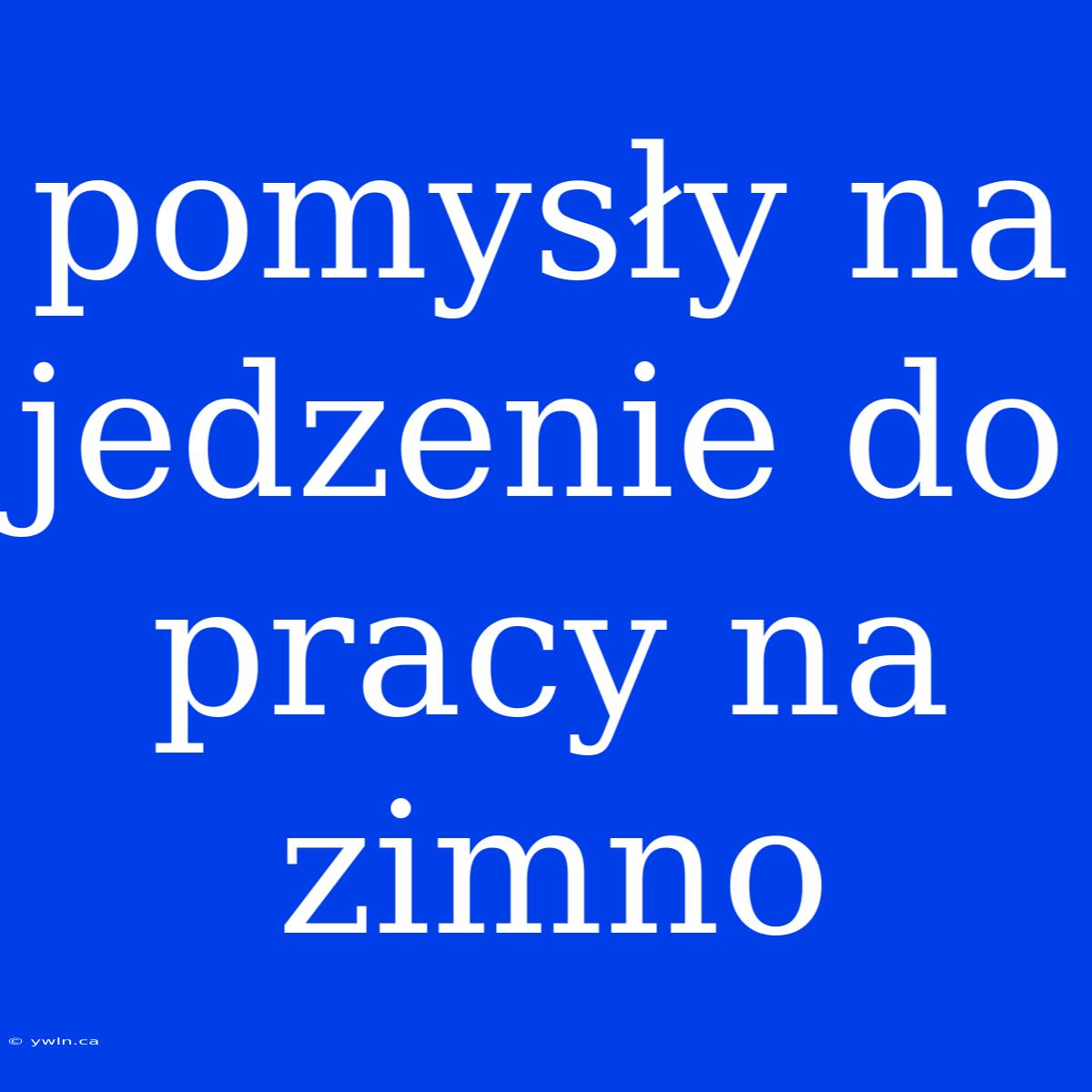 Pomysły Na Jedzenie Do Pracy Na Zimno