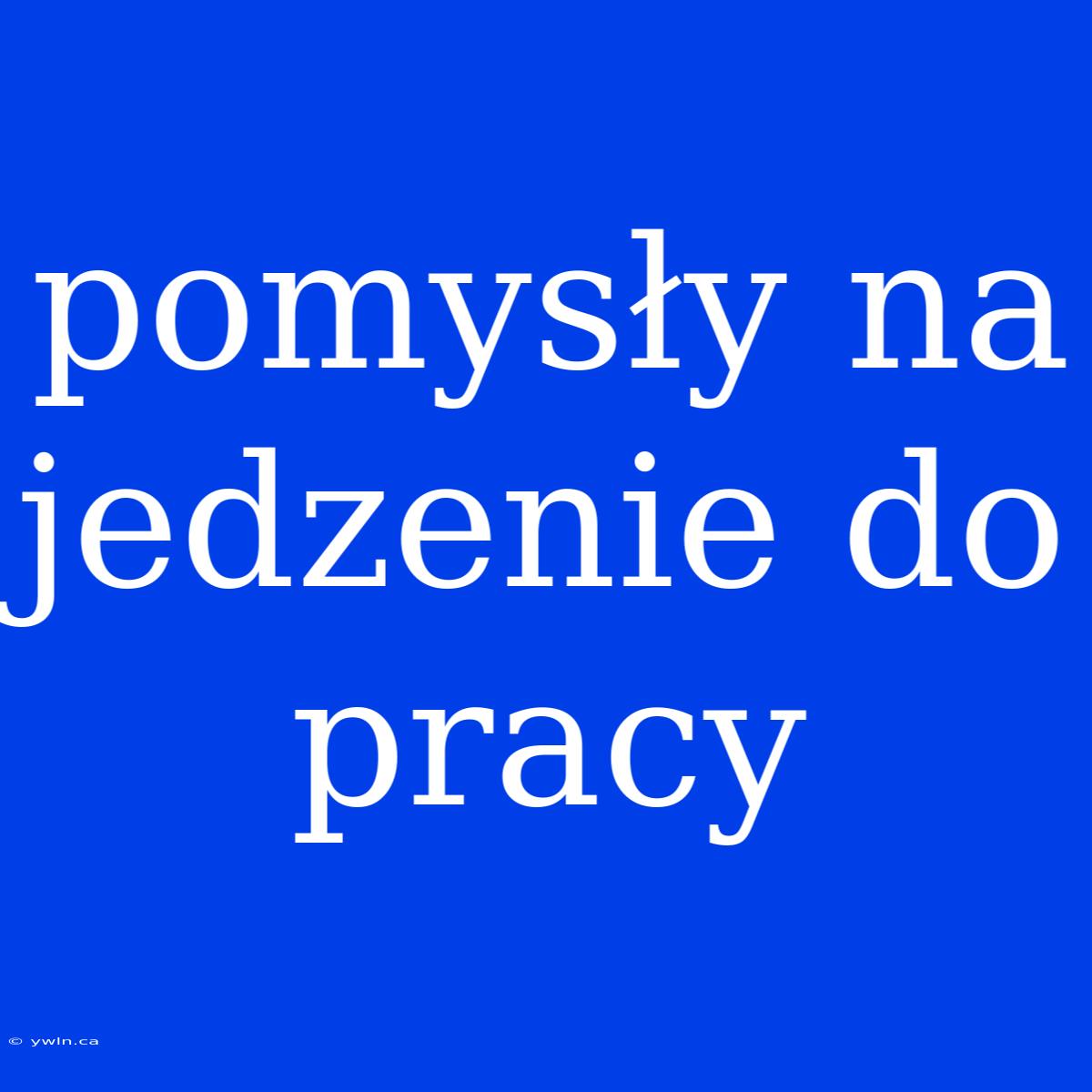 Pomysły Na Jedzenie Do Pracy