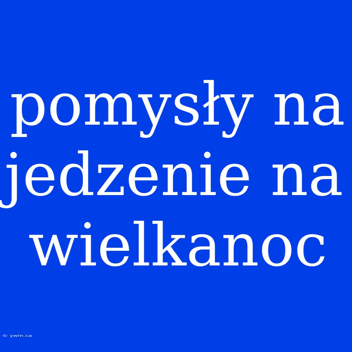 Pomysły Na Jedzenie Na Wielkanoc