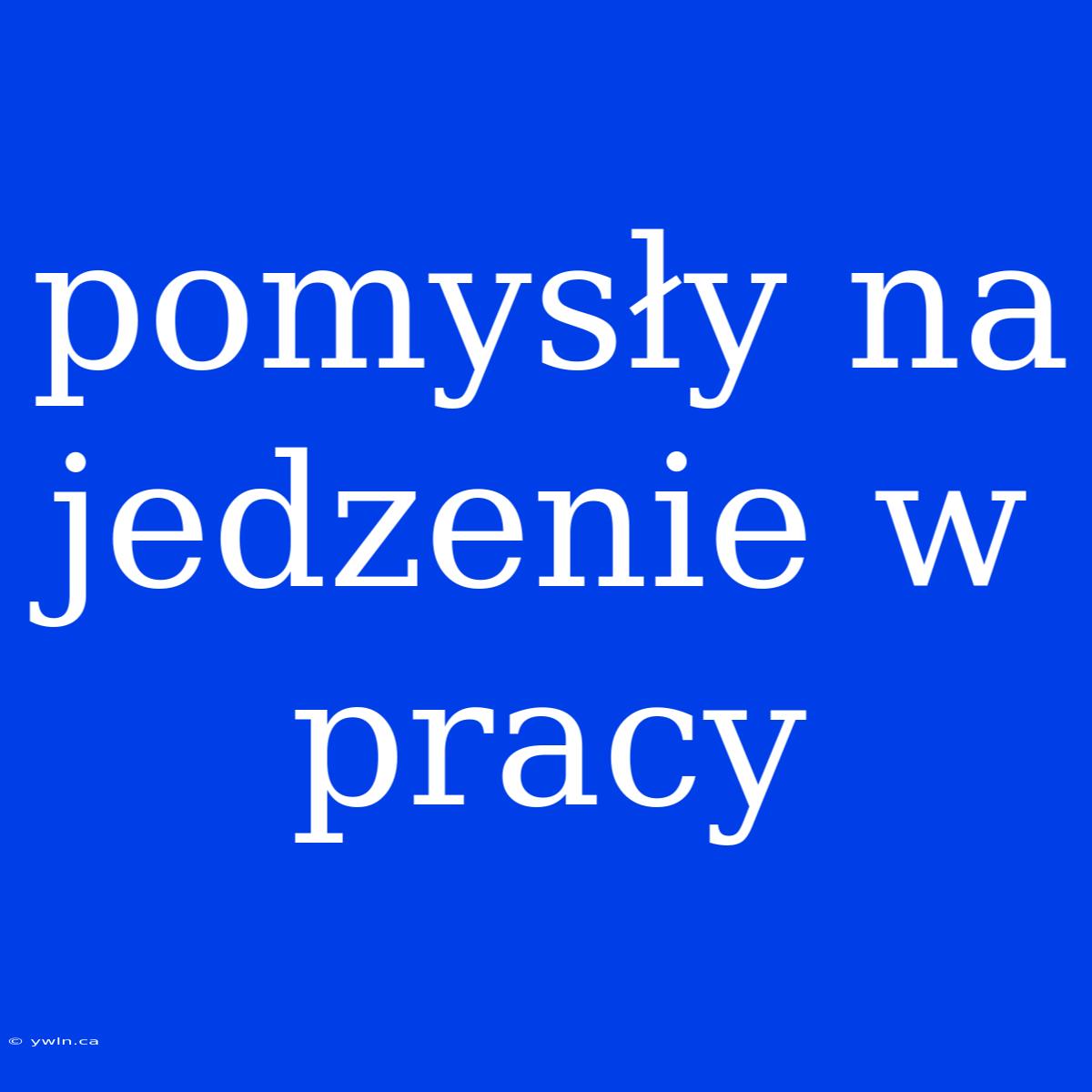 Pomysły Na Jedzenie W Pracy