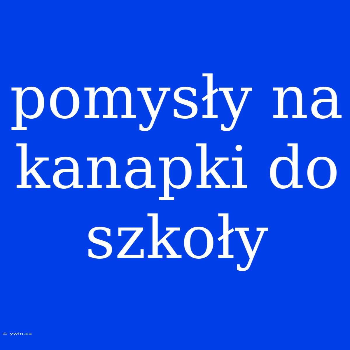 Pomysły Na Kanapki Do Szkoły