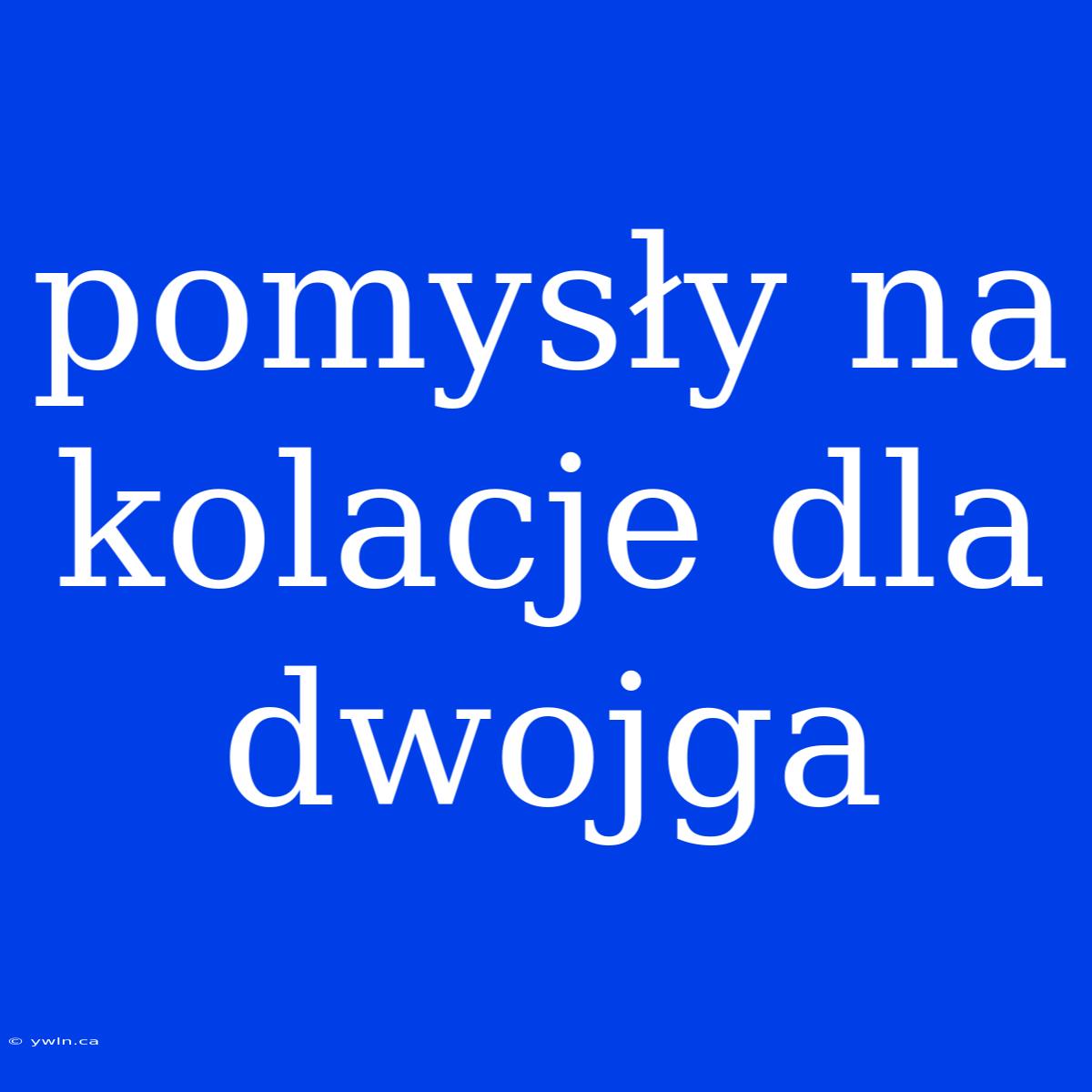 Pomysły Na Kolacje Dla Dwojga