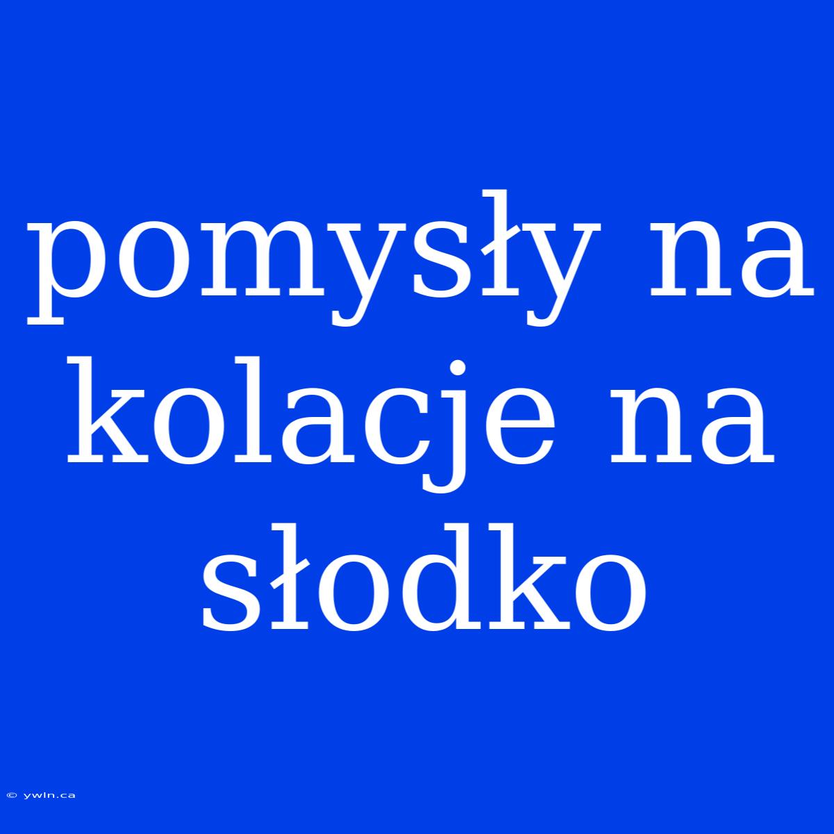 Pomysły Na Kolacje Na Słodko