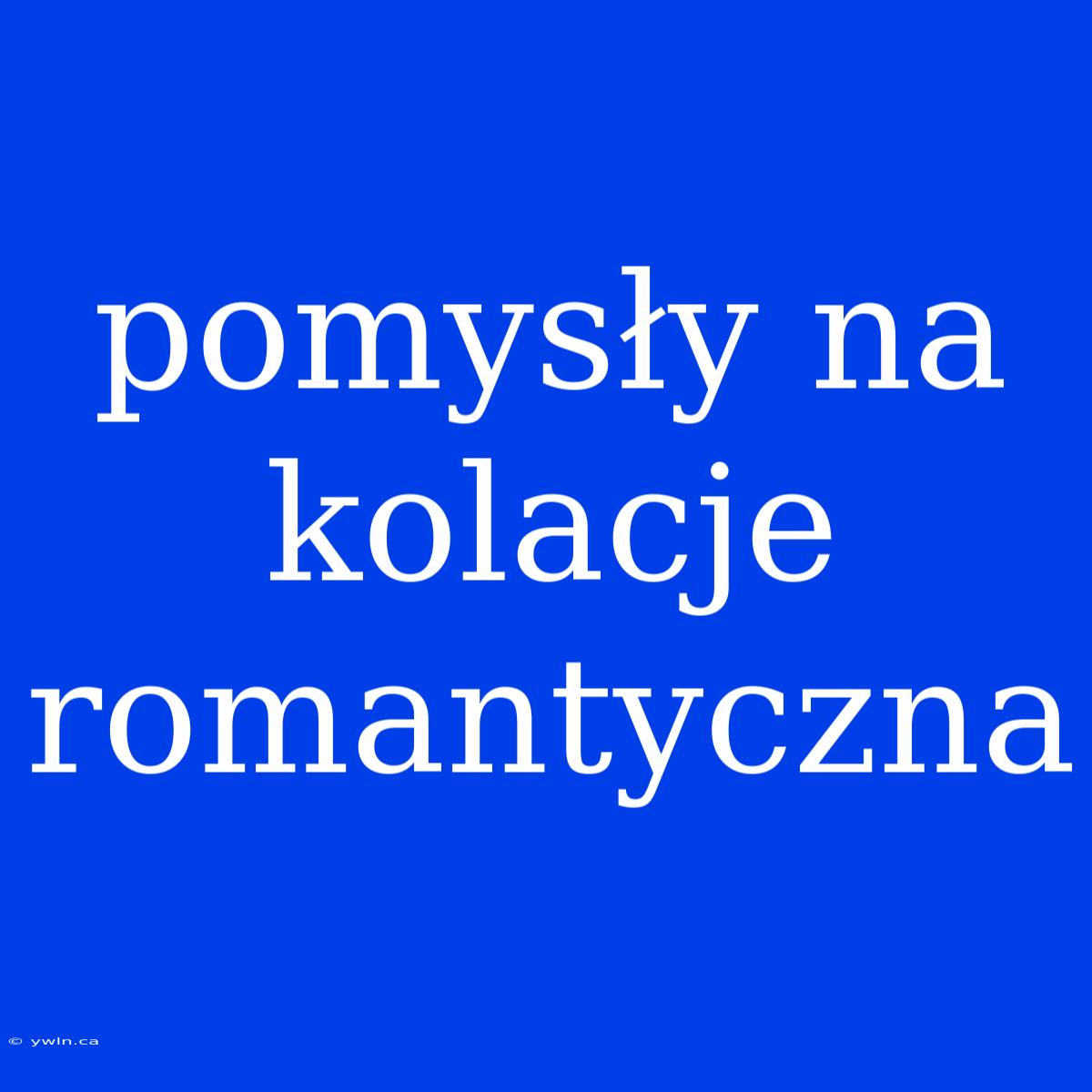 Pomysły Na Kolacje Romantyczna