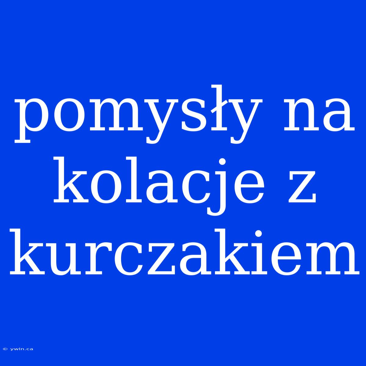 Pomysły Na Kolacje Z Kurczakiem