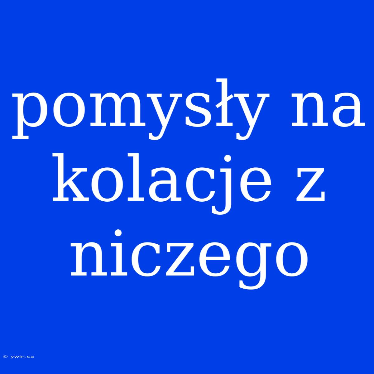 Pomysły Na Kolacje Z Niczego