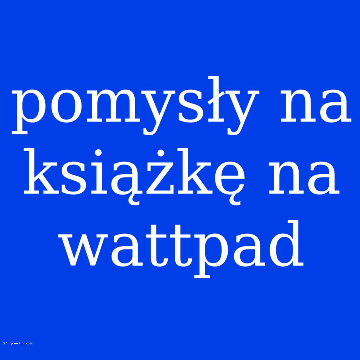 Pomysły Na Książkę Na Wattpad