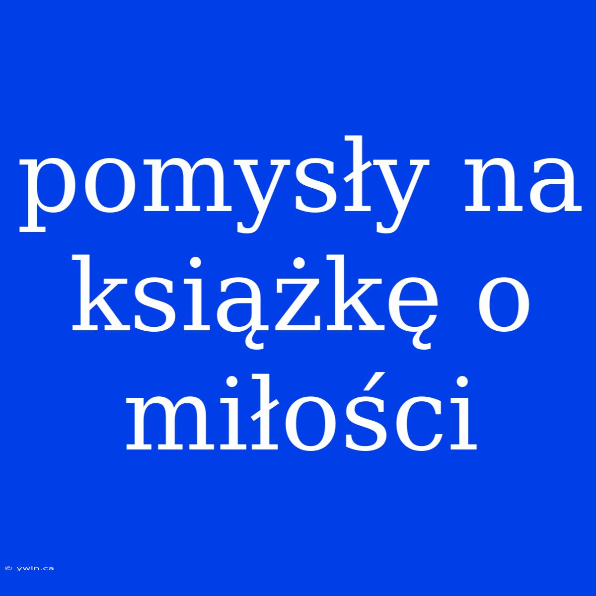 Pomysły Na Książkę O Miłości