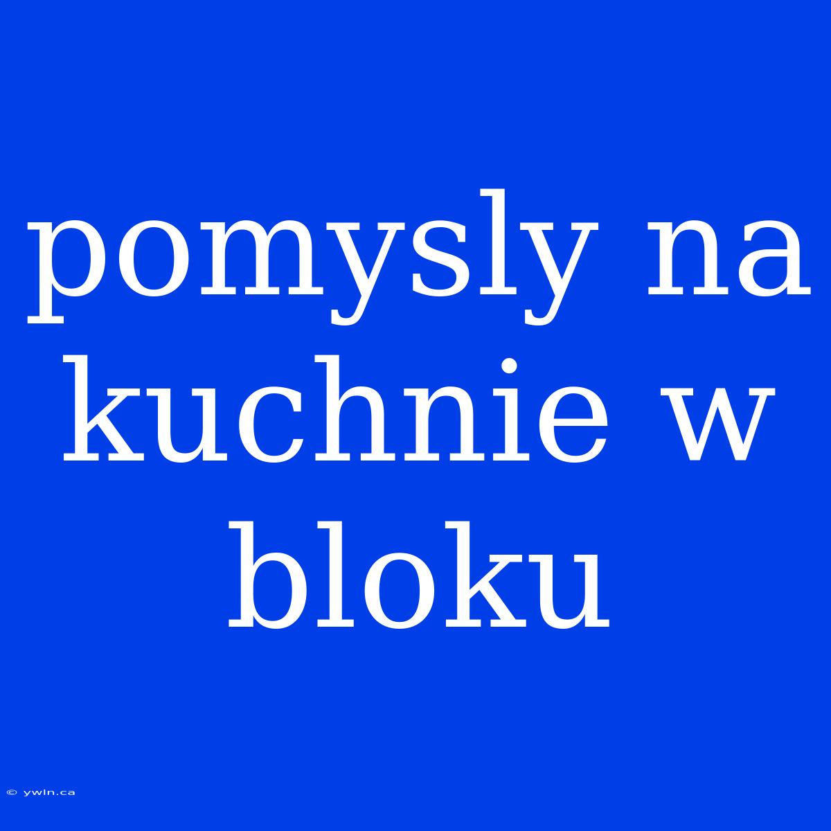 Pomysly Na Kuchnie W Bloku