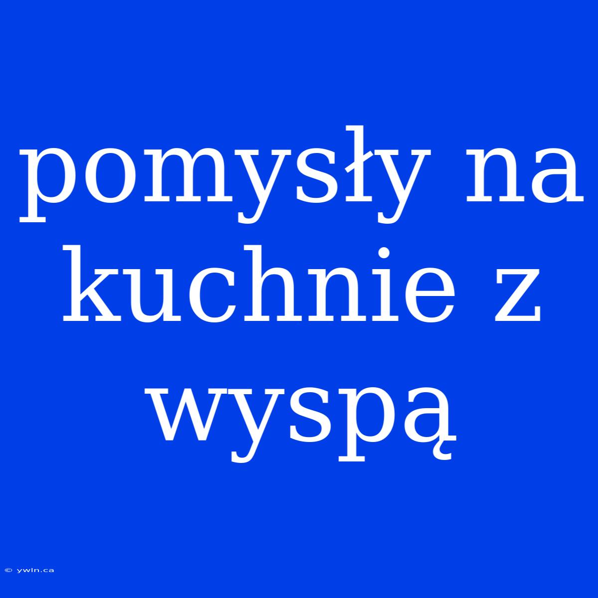 Pomysły Na Kuchnie Z Wyspą