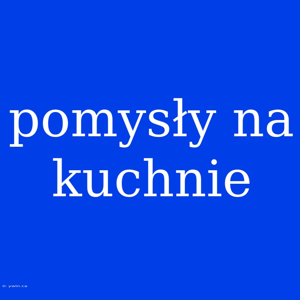 Pomysły Na Kuchnie