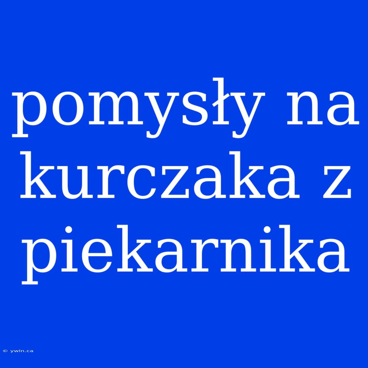 Pomysły Na Kurczaka Z Piekarnika