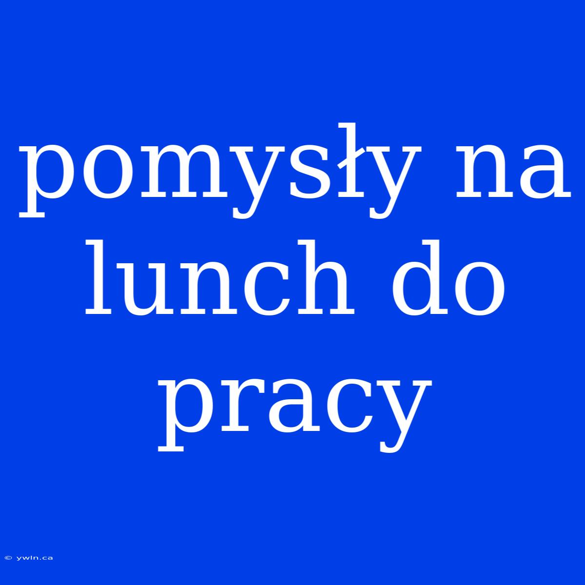 Pomysły Na Lunch Do Pracy