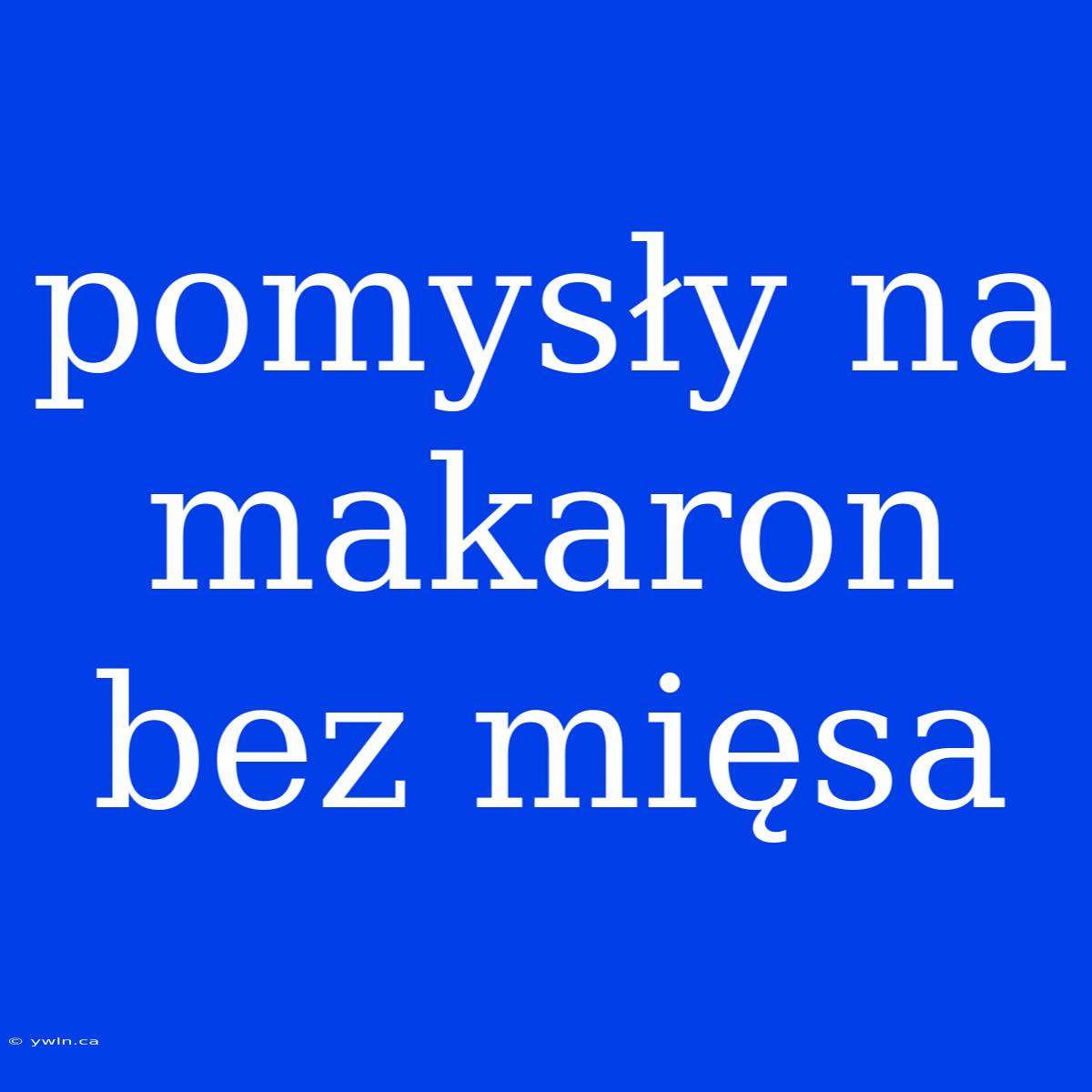 Pomysły Na Makaron Bez Mięsa