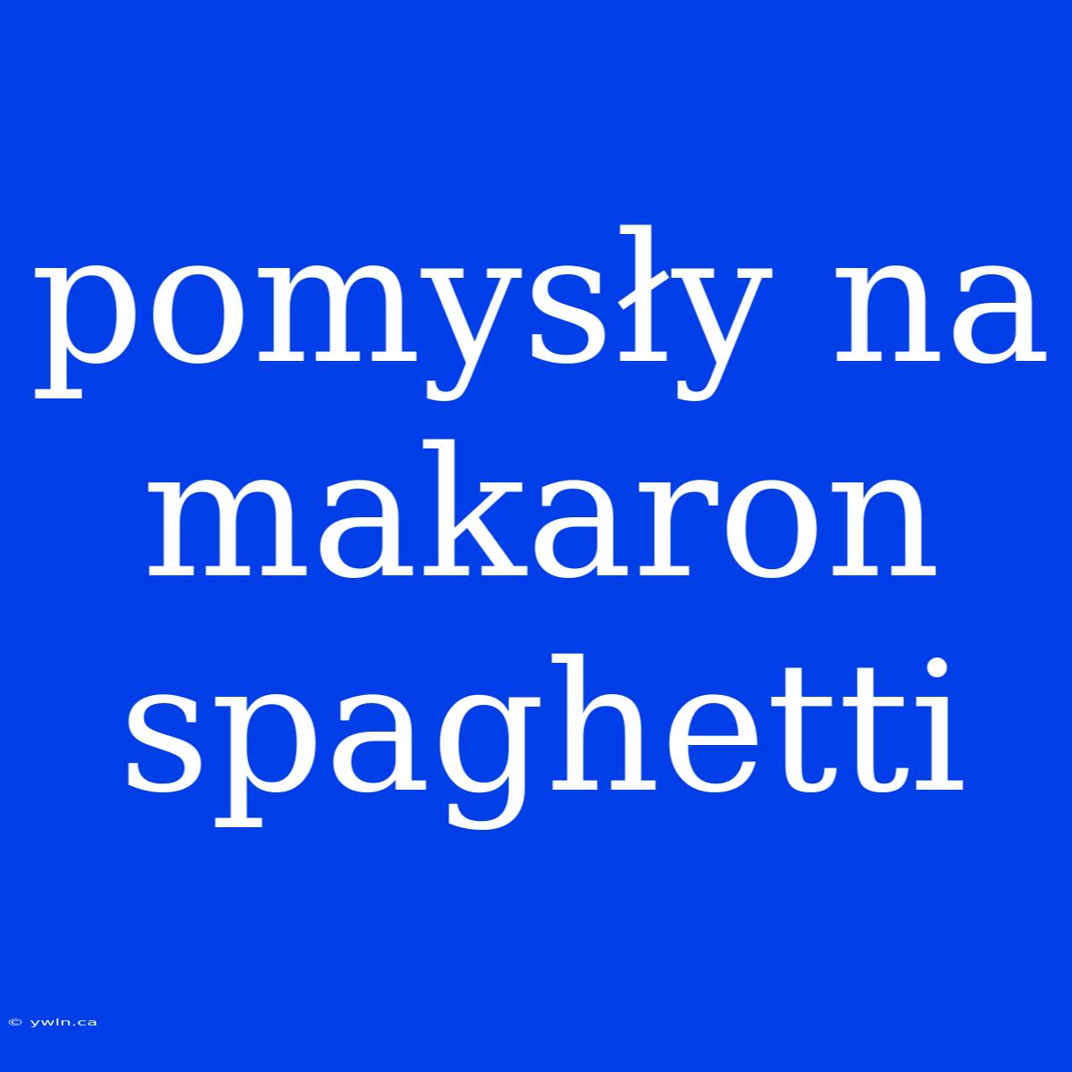 Pomysły Na Makaron Spaghetti