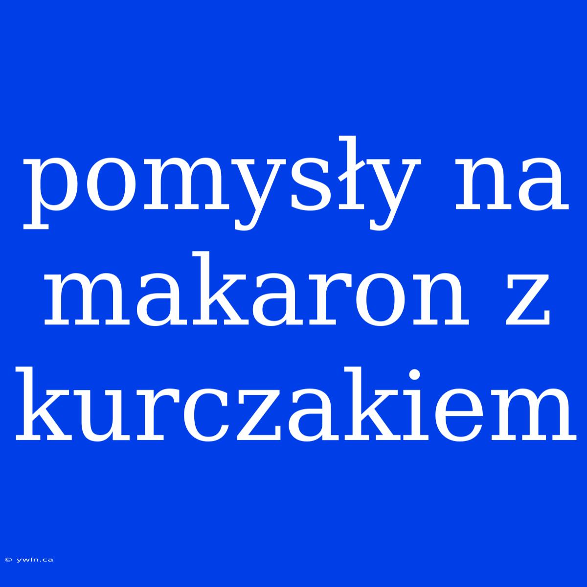 Pomysły Na Makaron Z Kurczakiem