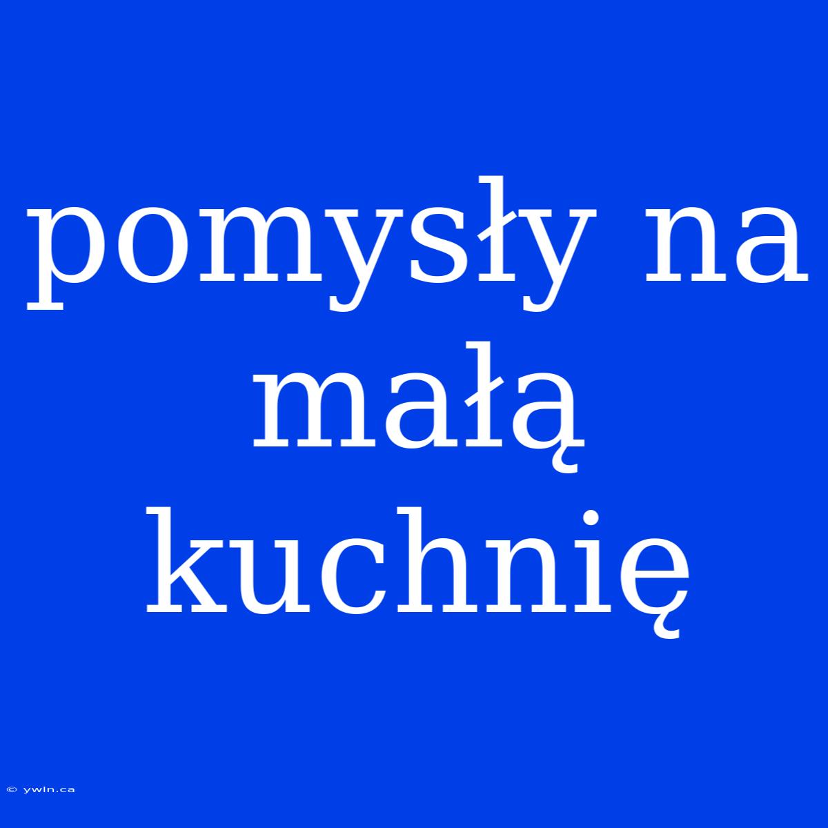 Pomysły Na Małą Kuchnię