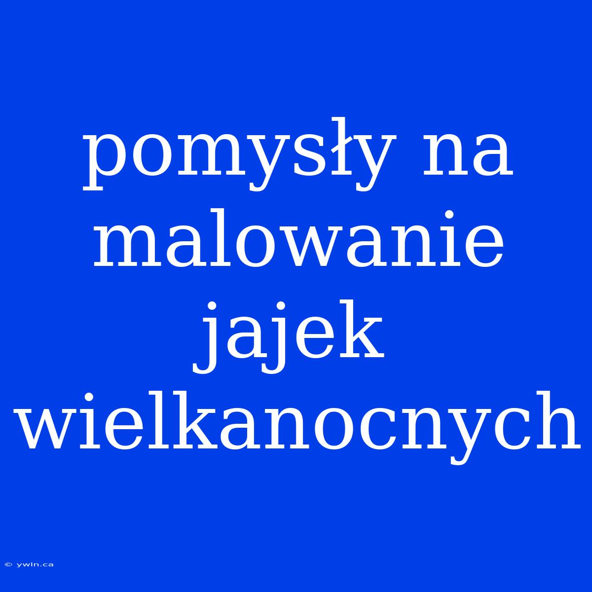 Pomysły Na Malowanie Jajek Wielkanocnych