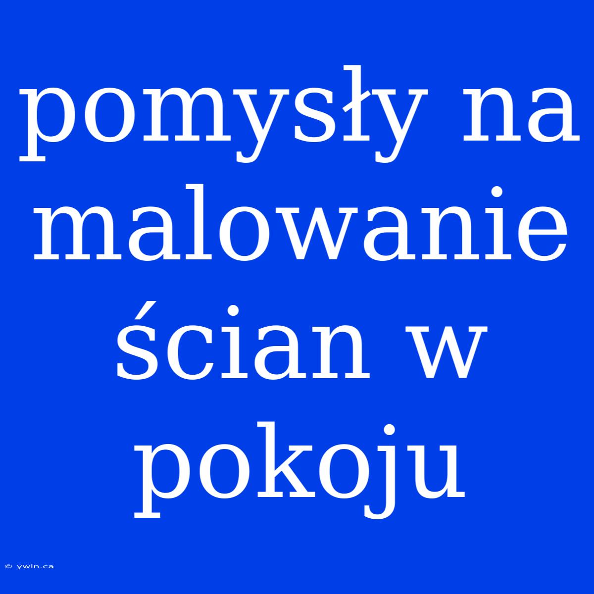 Pomysły Na Malowanie Ścian W Pokoju