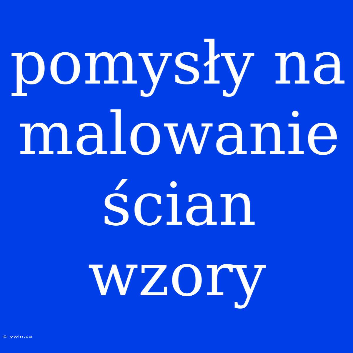 Pomysły Na Malowanie Ścian Wzory