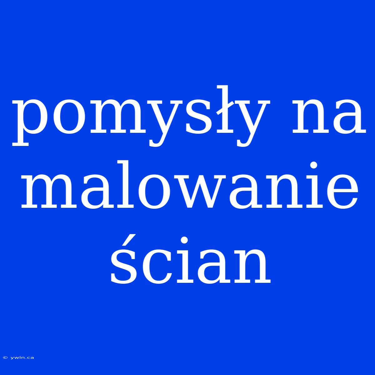 Pomysły Na Malowanie Ścian