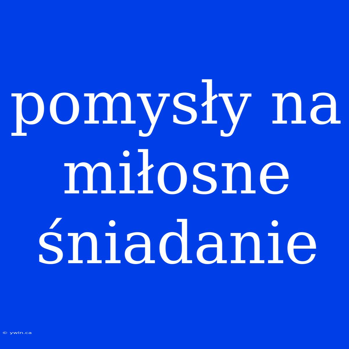 Pomysły Na Miłosne Śniadanie