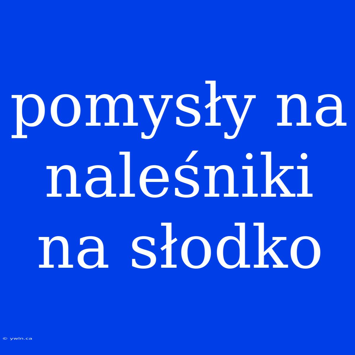 Pomysły Na Naleśniki Na Słodko