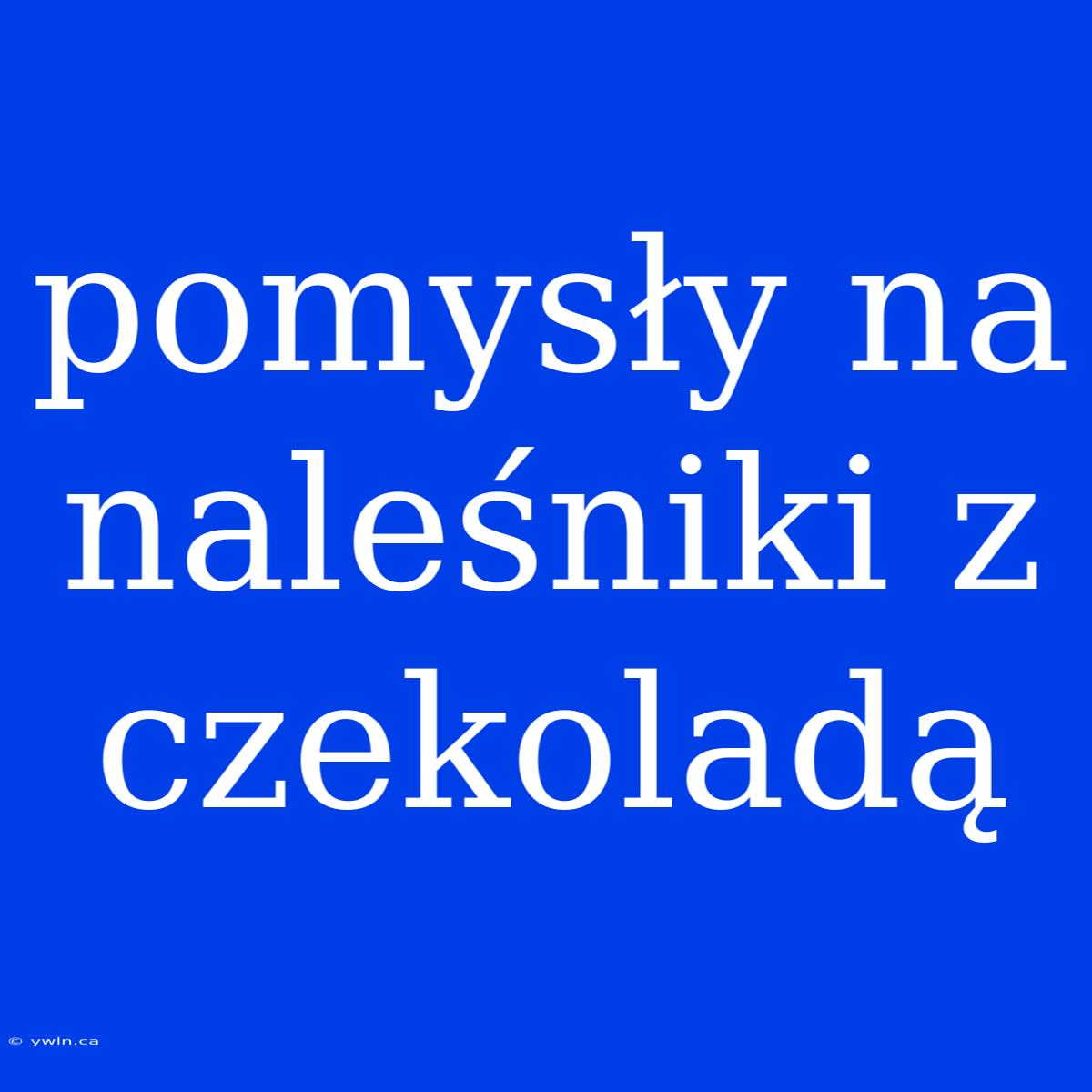 Pomysły Na Naleśniki Z Czekoladą